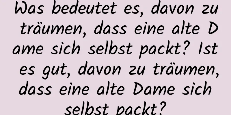 Was bedeutet es, davon zu träumen, dass eine alte Dame sich selbst packt? Ist es gut, davon zu träumen, dass eine alte Dame sich selbst packt?