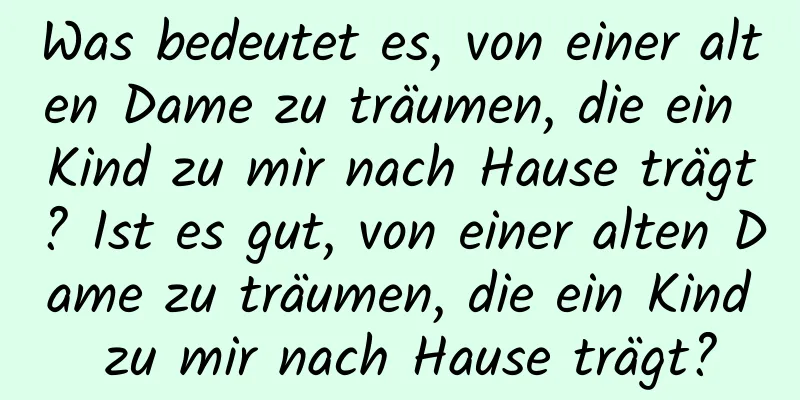 Was bedeutet es, von einer alten Dame zu träumen, die ein Kind zu mir nach Hause trägt? Ist es gut, von einer alten Dame zu träumen, die ein Kind zu mir nach Hause trägt?