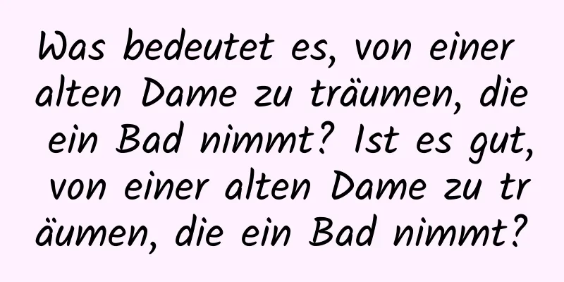 Was bedeutet es, von einer alten Dame zu träumen, die ein Bad nimmt? Ist es gut, von einer alten Dame zu träumen, die ein Bad nimmt?