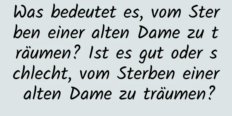 Was bedeutet es, vom Sterben einer alten Dame zu träumen? Ist es gut oder schlecht, vom Sterben einer alten Dame zu träumen?