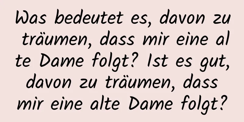 Was bedeutet es, davon zu träumen, dass mir eine alte Dame folgt? Ist es gut, davon zu träumen, dass mir eine alte Dame folgt?