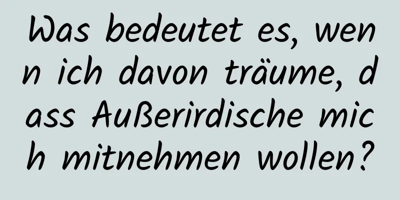 Was bedeutet es, wenn ich davon träume, dass Außerirdische mich mitnehmen wollen?