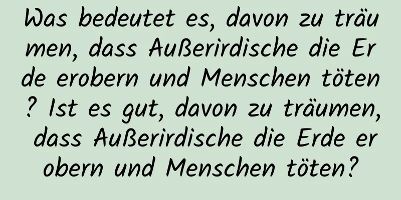 Was bedeutet es, davon zu träumen, dass Außerirdische die Erde erobern und Menschen töten? Ist es gut, davon zu träumen, dass Außerirdische die Erde erobern und Menschen töten?