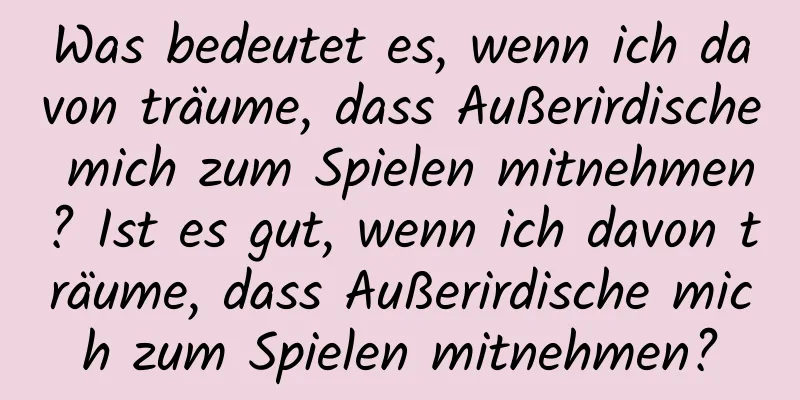 Was bedeutet es, wenn ich davon träume, dass Außerirdische mich zum Spielen mitnehmen? Ist es gut, wenn ich davon träume, dass Außerirdische mich zum Spielen mitnehmen?