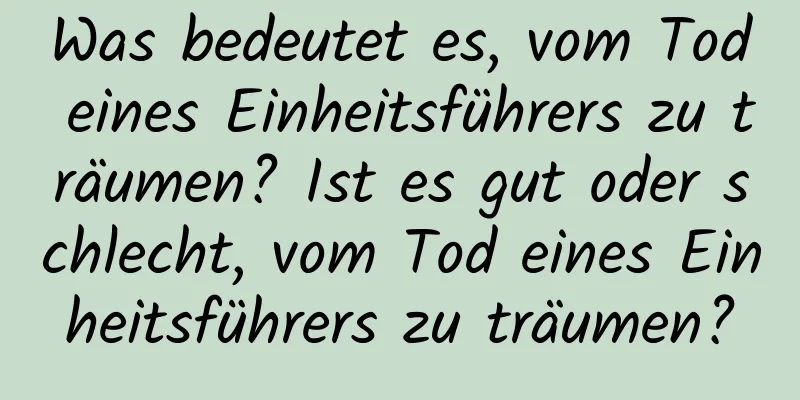 Was bedeutet es, vom Tod eines Einheitsführers zu träumen? Ist es gut oder schlecht, vom Tod eines Einheitsführers zu träumen?