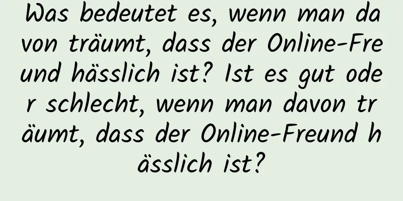 Was bedeutet es, wenn man davon träumt, dass der Online-Freund hässlich ist? Ist es gut oder schlecht, wenn man davon träumt, dass der Online-Freund hässlich ist?