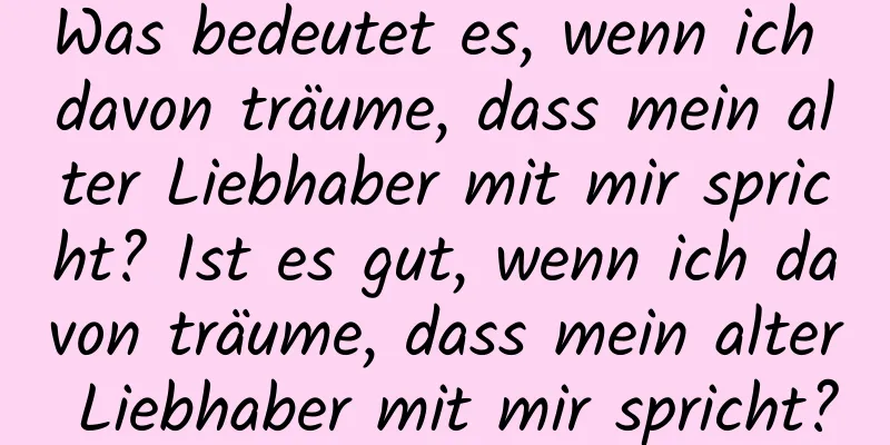 Was bedeutet es, wenn ich davon träume, dass mein alter Liebhaber mit mir spricht? Ist es gut, wenn ich davon träume, dass mein alter Liebhaber mit mir spricht?