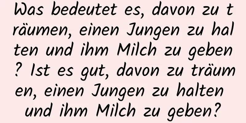 Was bedeutet es, davon zu träumen, einen Jungen zu halten und ihm Milch zu geben? Ist es gut, davon zu träumen, einen Jungen zu halten und ihm Milch zu geben?