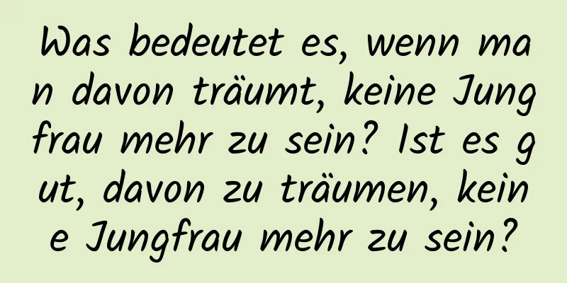 Was bedeutet es, wenn man davon träumt, keine Jungfrau mehr zu sein? Ist es gut, davon zu träumen, keine Jungfrau mehr zu sein?