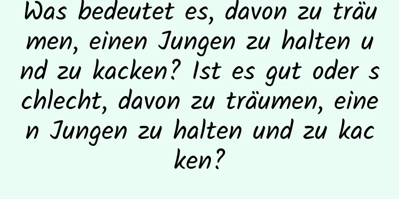 Was bedeutet es, davon zu träumen, einen Jungen zu halten und zu kacken? Ist es gut oder schlecht, davon zu träumen, einen Jungen zu halten und zu kacken?