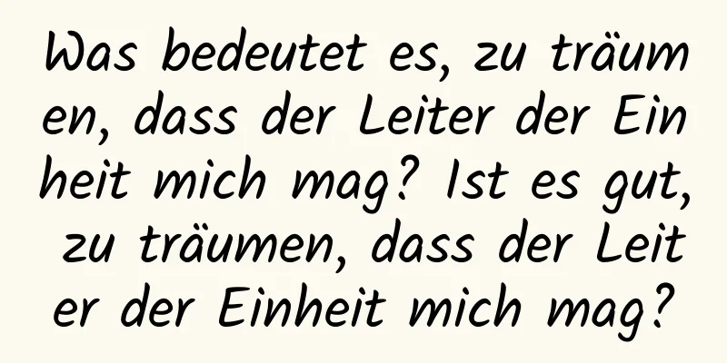 Was bedeutet es, zu träumen, dass der Leiter der Einheit mich mag? Ist es gut, zu träumen, dass der Leiter der Einheit mich mag?