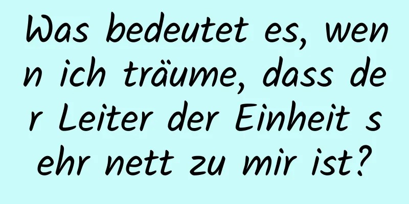 Was bedeutet es, wenn ich träume, dass der Leiter der Einheit sehr nett zu mir ist?