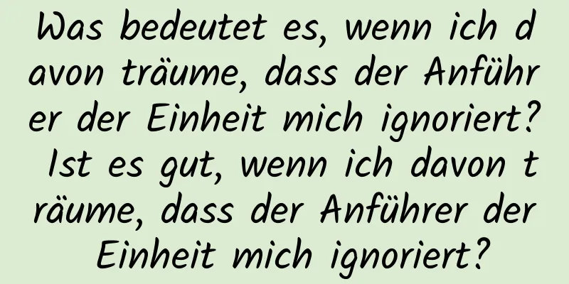 Was bedeutet es, wenn ich davon träume, dass der Anführer der Einheit mich ignoriert? Ist es gut, wenn ich davon träume, dass der Anführer der Einheit mich ignoriert?