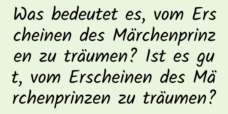 Was bedeutet es, vom Erscheinen des Märchenprinzen zu träumen? Ist es gut, vom Erscheinen des Märchenprinzen zu träumen?