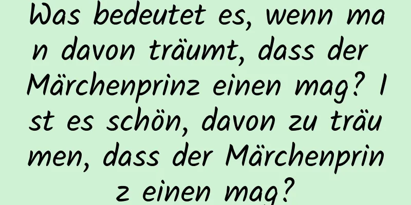 Was bedeutet es, wenn man davon träumt, dass der Märchenprinz einen mag? Ist es schön, davon zu träumen, dass der Märchenprinz einen mag?