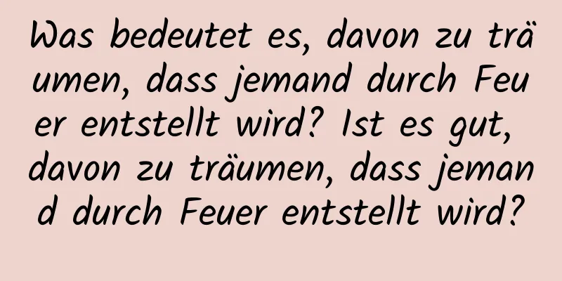 Was bedeutet es, davon zu träumen, dass jemand durch Feuer entstellt wird? Ist es gut, davon zu träumen, dass jemand durch Feuer entstellt wird?