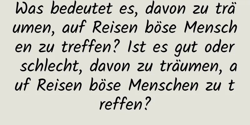 Was bedeutet es, davon zu träumen, auf Reisen böse Menschen zu treffen? Ist es gut oder schlecht, davon zu träumen, auf Reisen böse Menschen zu treffen?