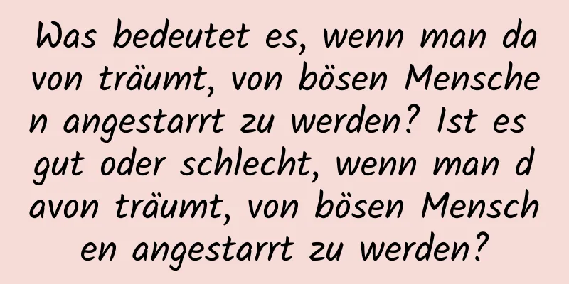 Was bedeutet es, wenn man davon träumt, von bösen Menschen angestarrt zu werden? Ist es gut oder schlecht, wenn man davon träumt, von bösen Menschen angestarrt zu werden?