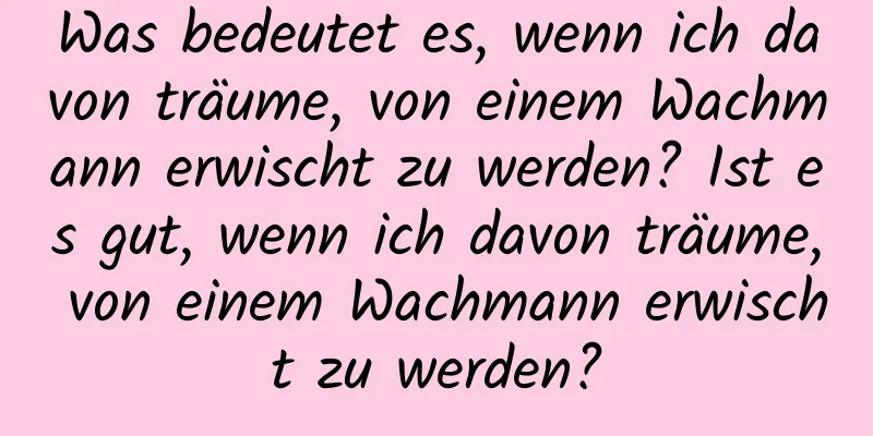 Was bedeutet es, wenn ich davon träume, von einem Wachmann erwischt zu werden? Ist es gut, wenn ich davon träume, von einem Wachmann erwischt zu werden?