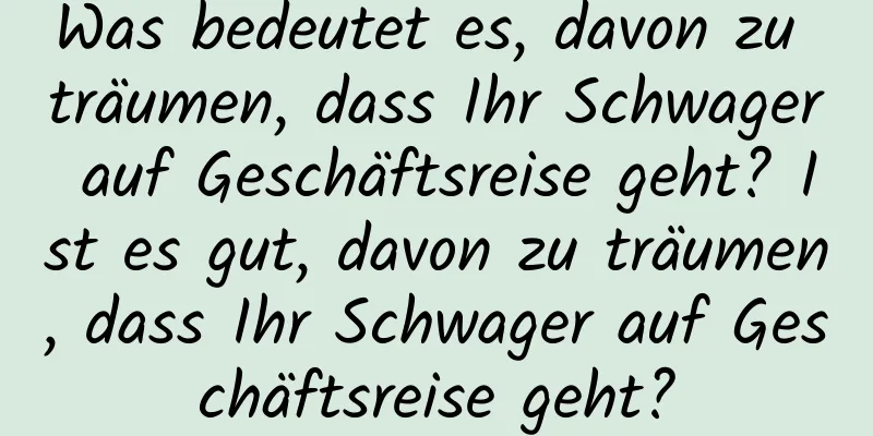 Was bedeutet es, davon zu träumen, dass Ihr Schwager auf Geschäftsreise geht? Ist es gut, davon zu träumen, dass Ihr Schwager auf Geschäftsreise geht?