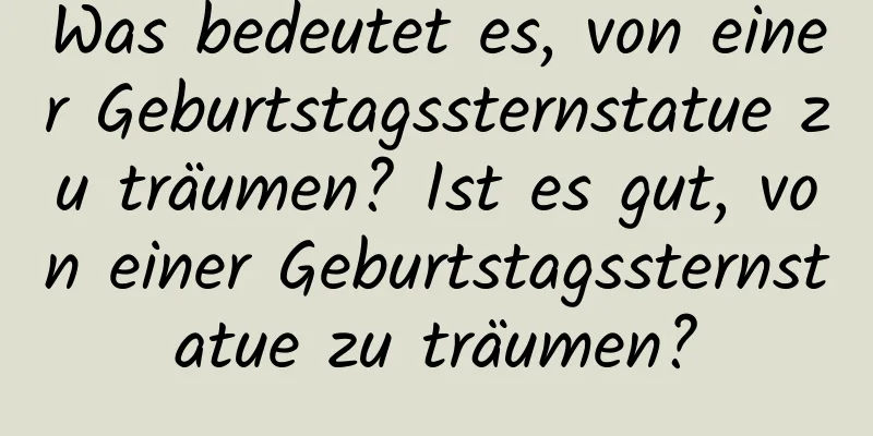 Was bedeutet es, von einer Geburtstagssternstatue zu träumen? Ist es gut, von einer Geburtstagssternstatue zu träumen?