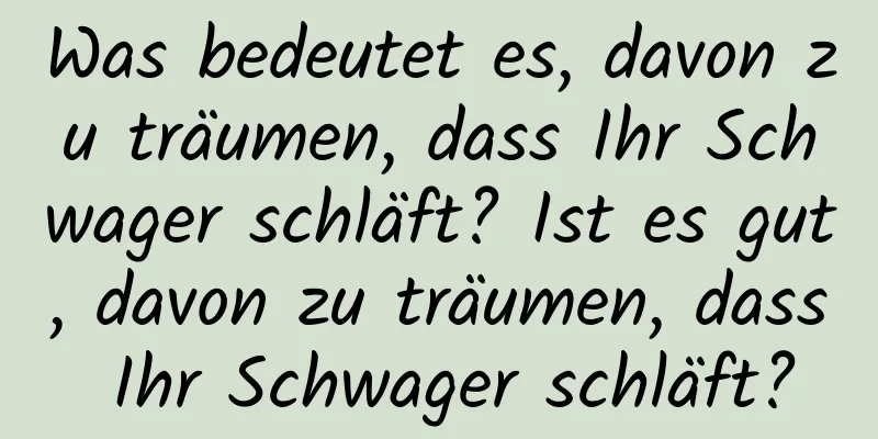 Was bedeutet es, davon zu träumen, dass Ihr Schwager schläft? Ist es gut, davon zu träumen, dass Ihr Schwager schläft?