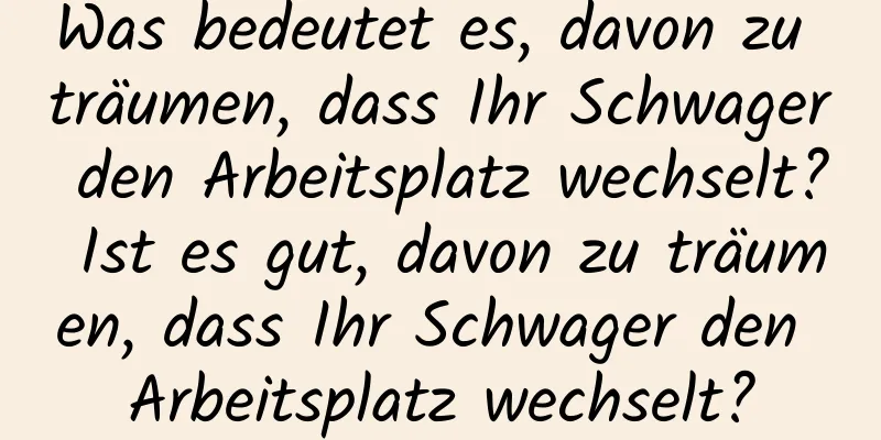 Was bedeutet es, davon zu träumen, dass Ihr Schwager den Arbeitsplatz wechselt? Ist es gut, davon zu träumen, dass Ihr Schwager den Arbeitsplatz wechselt?