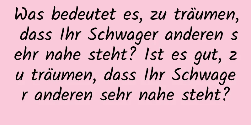 Was bedeutet es, zu träumen, dass Ihr Schwager anderen sehr nahe steht? Ist es gut, zu träumen, dass Ihr Schwager anderen sehr nahe steht?