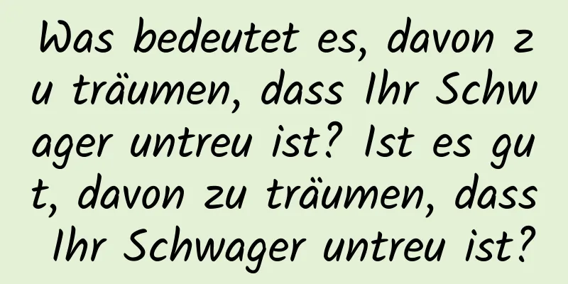 Was bedeutet es, davon zu träumen, dass Ihr Schwager untreu ist? Ist es gut, davon zu träumen, dass Ihr Schwager untreu ist?