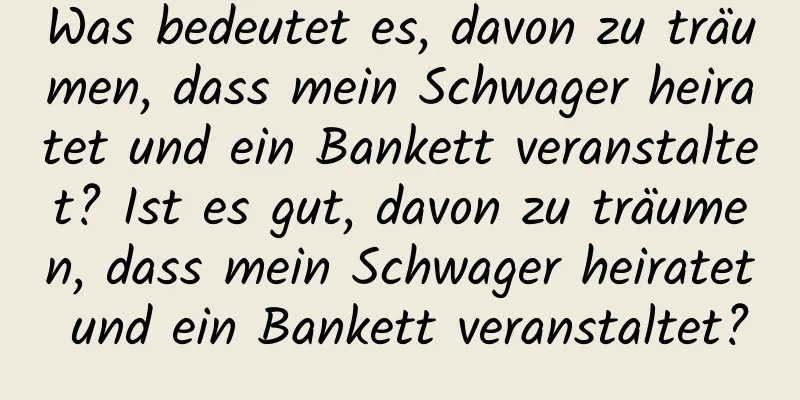 Was bedeutet es, davon zu träumen, dass mein Schwager heiratet und ein Bankett veranstaltet? Ist es gut, davon zu träumen, dass mein Schwager heiratet und ein Bankett veranstaltet?