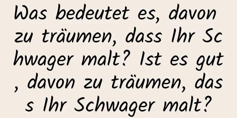 Was bedeutet es, davon zu träumen, dass Ihr Schwager malt? Ist es gut, davon zu träumen, dass Ihr Schwager malt?