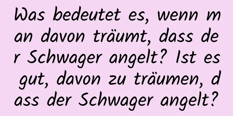 Was bedeutet es, wenn man davon träumt, dass der Schwager angelt? Ist es gut, davon zu träumen, dass der Schwager angelt?