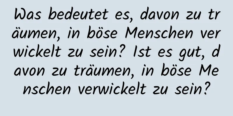 Was bedeutet es, davon zu träumen, in böse Menschen verwickelt zu sein? Ist es gut, davon zu träumen, in böse Menschen verwickelt zu sein?