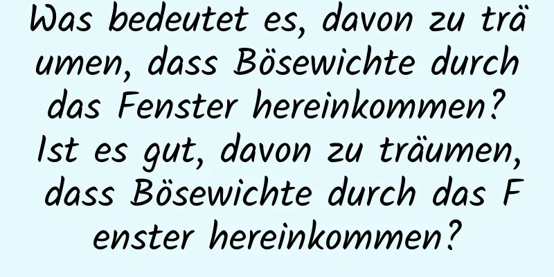 Was bedeutet es, davon zu träumen, dass Bösewichte durch das Fenster hereinkommen? Ist es gut, davon zu träumen, dass Bösewichte durch das Fenster hereinkommen?