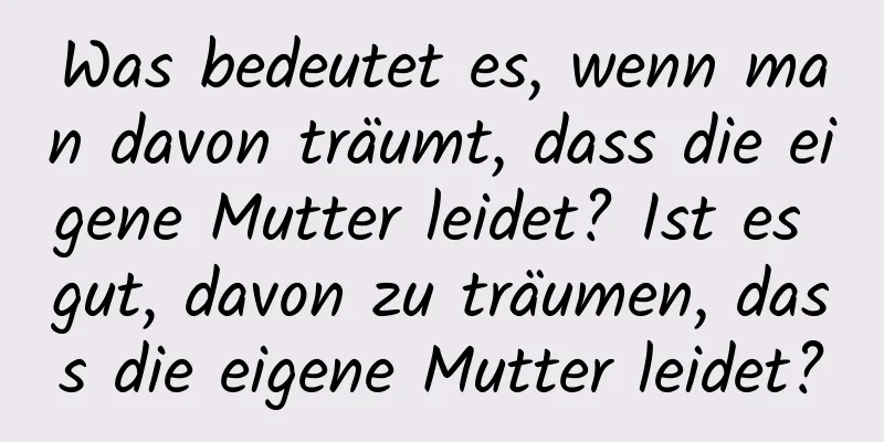 Was bedeutet es, wenn man davon träumt, dass die eigene Mutter leidet? Ist es gut, davon zu träumen, dass die eigene Mutter leidet?