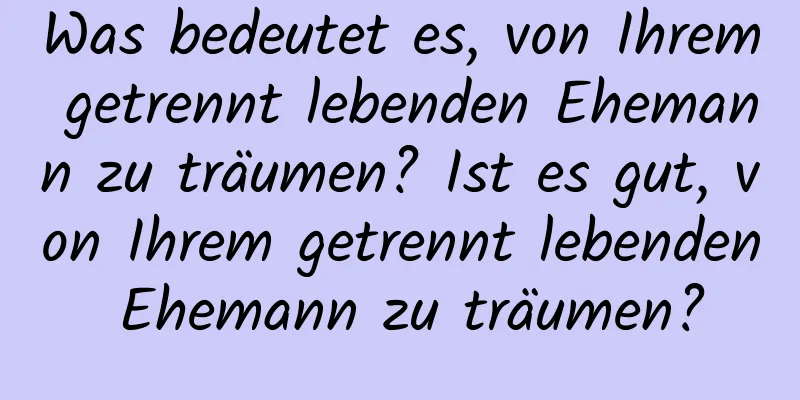 Was bedeutet es, von Ihrem getrennt lebenden Ehemann zu träumen? Ist es gut, von Ihrem getrennt lebenden Ehemann zu träumen?