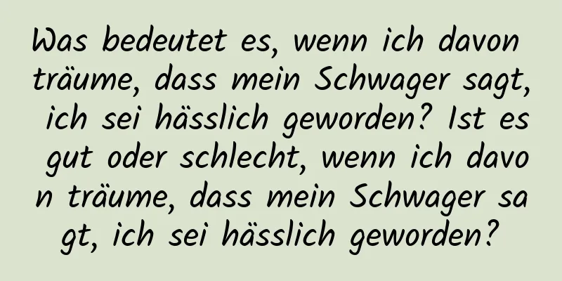 Was bedeutet es, wenn ich davon träume, dass mein Schwager sagt, ich sei hässlich geworden? Ist es gut oder schlecht, wenn ich davon träume, dass mein Schwager sagt, ich sei hässlich geworden?