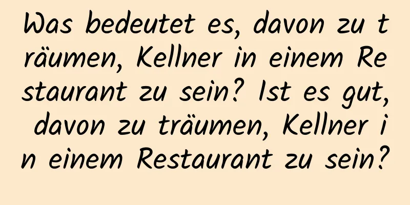 Was bedeutet es, davon zu träumen, Kellner in einem Restaurant zu sein? Ist es gut, davon zu träumen, Kellner in einem Restaurant zu sein?