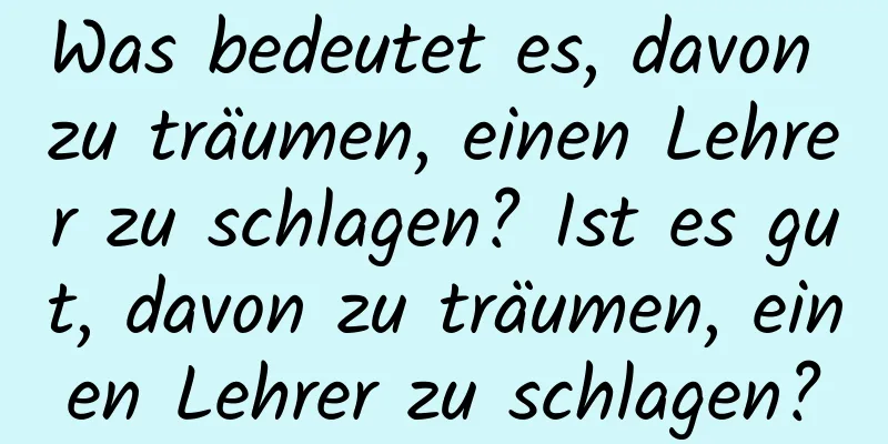 Was bedeutet es, davon zu träumen, einen Lehrer zu schlagen? Ist es gut, davon zu träumen, einen Lehrer zu schlagen?