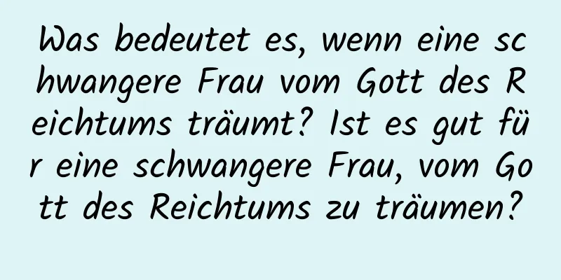 Was bedeutet es, wenn eine schwangere Frau vom Gott des Reichtums träumt? Ist es gut für eine schwangere Frau, vom Gott des Reichtums zu träumen?