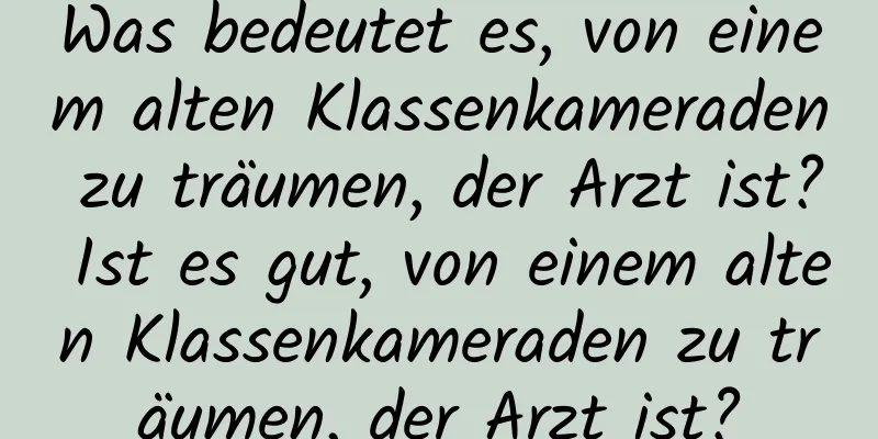 Was bedeutet es, von einem alten Klassenkameraden zu träumen, der Arzt ist? Ist es gut, von einem alten Klassenkameraden zu träumen, der Arzt ist?