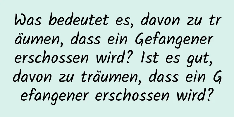 Was bedeutet es, davon zu träumen, dass ein Gefangener erschossen wird? Ist es gut, davon zu träumen, dass ein Gefangener erschossen wird?