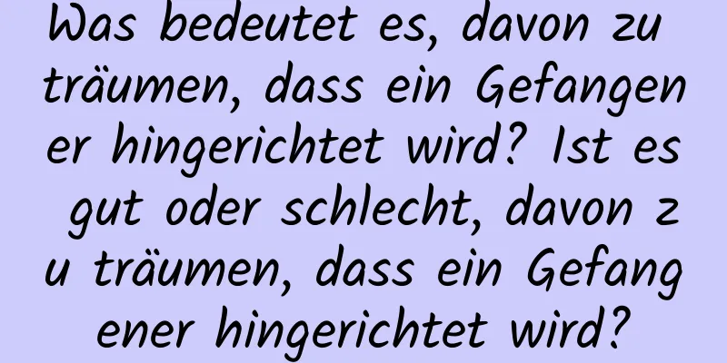 Was bedeutet es, davon zu träumen, dass ein Gefangener hingerichtet wird? Ist es gut oder schlecht, davon zu träumen, dass ein Gefangener hingerichtet wird?