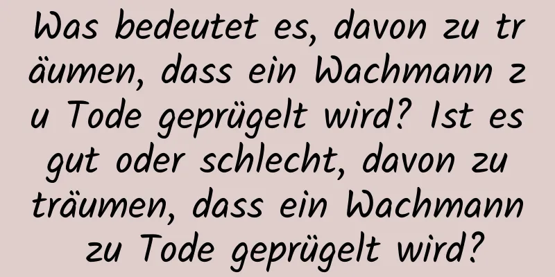 Was bedeutet es, davon zu träumen, dass ein Wachmann zu Tode geprügelt wird? Ist es gut oder schlecht, davon zu träumen, dass ein Wachmann zu Tode geprügelt wird?