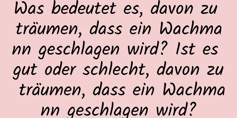 Was bedeutet es, davon zu träumen, dass ein Wachmann geschlagen wird? Ist es gut oder schlecht, davon zu träumen, dass ein Wachmann geschlagen wird?