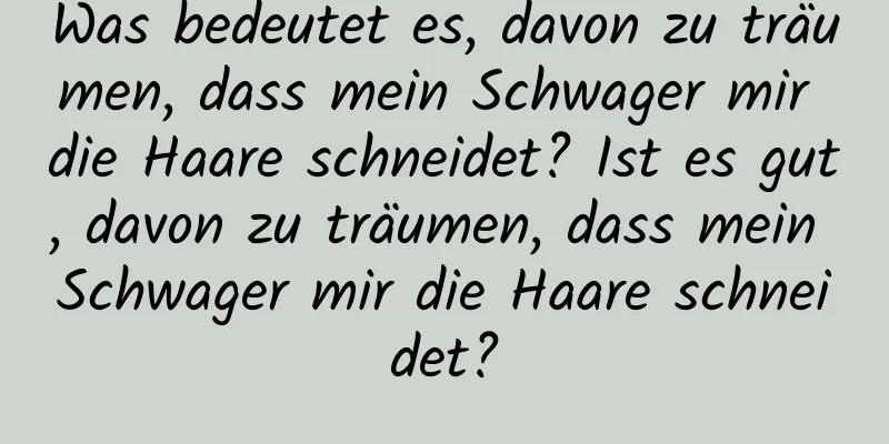 Was bedeutet es, davon zu träumen, dass mein Schwager mir die Haare schneidet? Ist es gut, davon zu träumen, dass mein Schwager mir die Haare schneidet?