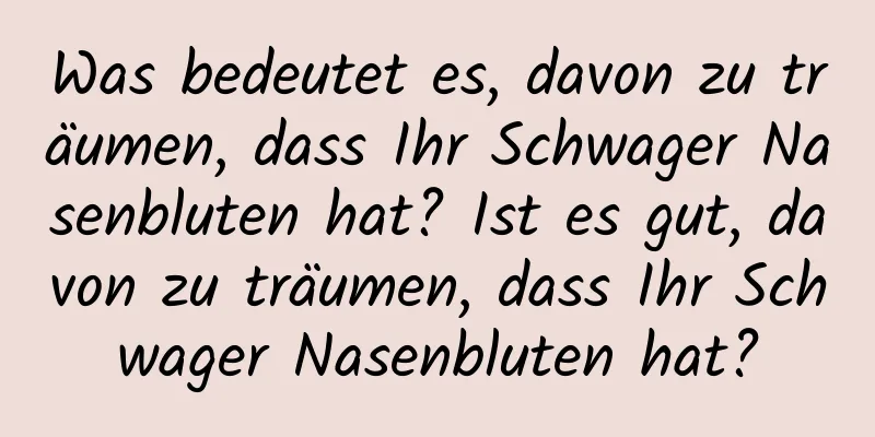 Was bedeutet es, davon zu träumen, dass Ihr Schwager Nasenbluten hat? Ist es gut, davon zu träumen, dass Ihr Schwager Nasenbluten hat?