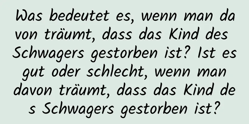 Was bedeutet es, wenn man davon träumt, dass das Kind des Schwagers gestorben ist? Ist es gut oder schlecht, wenn man davon träumt, dass das Kind des Schwagers gestorben ist?