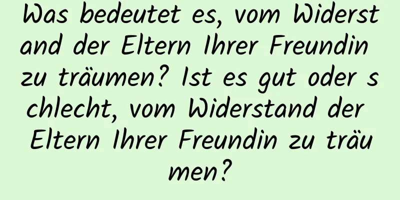 Was bedeutet es, vom Widerstand der Eltern Ihrer Freundin zu träumen? Ist es gut oder schlecht, vom Widerstand der Eltern Ihrer Freundin zu träumen?