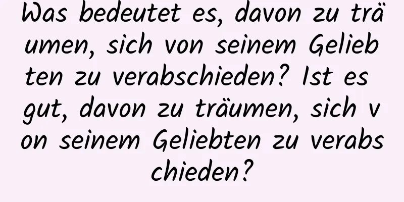 Was bedeutet es, davon zu träumen, sich von seinem Geliebten zu verabschieden? Ist es gut, davon zu träumen, sich von seinem Geliebten zu verabschieden?